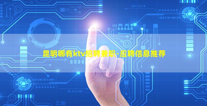 昆明哪有ktv招聘兼职-应聘信息推荐